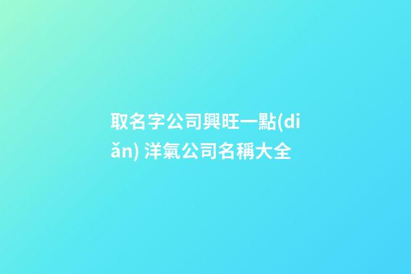 取名字公司興旺一點(diǎn) 洋氣公司名稱大全-第1張-公司起名-玄機(jī)派
